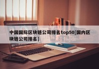 中国国际区块链公司排名top50[国内区块链公司排名]